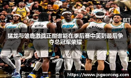 猛龙与雄鹿激战正酣谁能在季后赛中笑到最后争夺总冠军荣耀